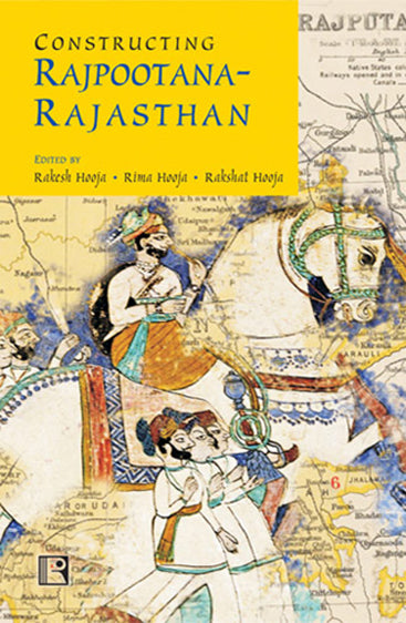 CONSTRUCTING RAJPOOTANA-RAJASTHAN: Collected Narratives in Remembrance of Bhupendra Hooja