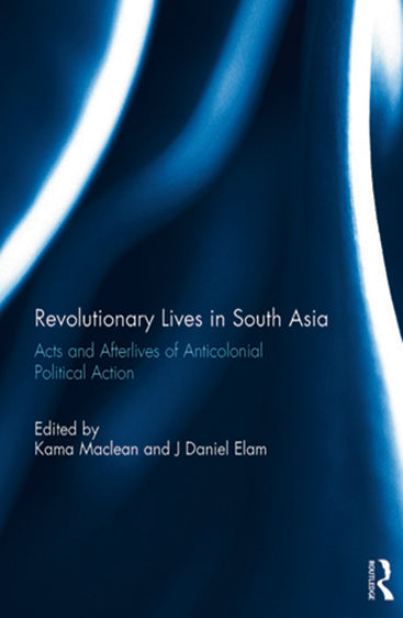 Revolutionary Lives in South Asia: Acts and Afterlives of Anticolonial Political Action