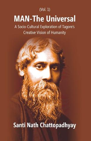 Man-The Universal: a Socio-Cultural Exploration of Tagore's Creative Vision of Humanity Vol. 1st