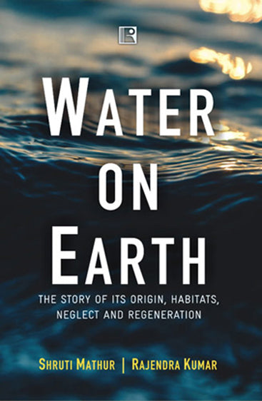 WATER ON EARTH: The Story of Its Origin, Habitats, Neglect and Regeneration