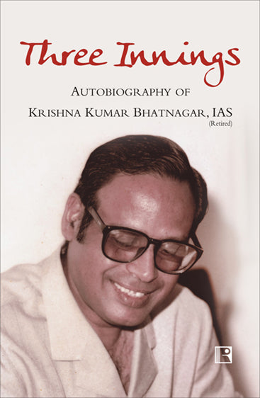 THREE INNINGS: AUTOBIOGRAPHY OF KRISHNA KUMAR BHATNAGAR, IAS (Retd.)