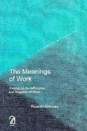 The Meanings of Work: Essays on the Affirmation and Negation of Work (Historical Materialism Series)