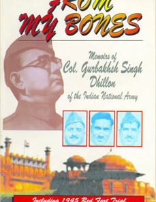 FROM MY BONES : Memoirs of Col. G.S. Dhillon of the Indian National Army (Including 1945 Red Fort Trail)