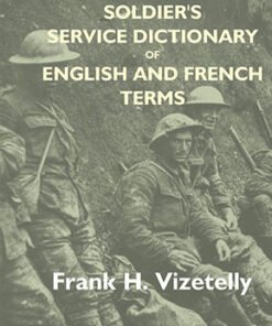 The Soldier's Service Dictionary of English and French Terms, Embracing 10,000 Military, Naval, Aeronautical, Aviation, and Conversational Words and Phrases Used By the Belgian, British, and French Armies, With Their French Equivalents Carefully Pronounced, the Whole Arranged in One Alphabetical Order, Designed Especially For Instant Use in the United States Service