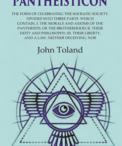 Pantheisticon: The Form of Celebrating the Socratic-Society. Divided Into Three Parts. Which Contain, I. the Morals and Axioms of the Pantheists; Or the Brotherhood; II. Their Deity and Philosophy; III. Their Liberty, and a Law, Neither Deceiving, Nor