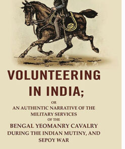 Volunteering In India: Or An Authentic Narrative Of The Military Services Of The Bengal Yeomanry Cavalry During The Indian Mutiny, And Sepoy War