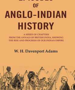 Episodes of Anglo-Indian History: A Series of Chapters from the Annals of British India, Showing the Rise and Progress of Our Indian Empire