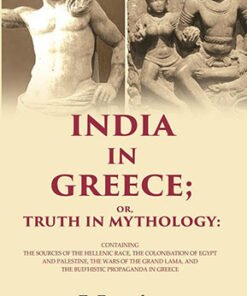 India in Greece; Or, Truth in Mythology: Containing the Sources of the Hellenic Race, the Colonisation of Egypt and Palestine, the Wars of the Grand Lama, and the Bud'histic Propaganda in Greece