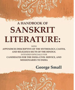 A Handbook of Sanskrit Literature: With Appendices Descriptive of the Mythology, Castes, and Religious Sects of the Hindus. Intended Especially for Candidates for the India Civil Service, and Missionaries to India