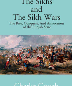 The Sikhs and the Sikh Wars: the Rise, Conquest Nad Annexation of the Punjab State