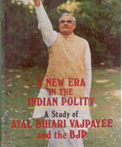 A New Era in the Indian Polity a Study of Atal Behari Vajpayee and the Bjp
