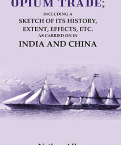 The Opium Trade: Including a Sketch of its History, Extent, Effects, Etc. As Carried on in India and China