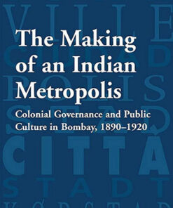 The Making of an Indian Metropolis: Colonial Governance and Public Culture in Bombay, 1890-1920