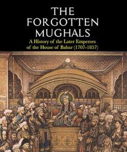 The Forgotten Mughals: A History of the Later Emperors of the House of Babar (1707-1857)
