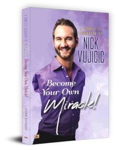 A Complete Biography Of Nick Vujicic : Become Your Own Miracle!