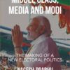 Middle Class Media And Modi : The Making Of A New Electoral Politics