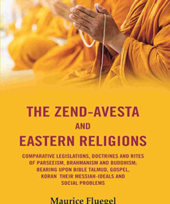 The Zend-Avesta And Eastern Religions Comparative Legislations, Doctrines And Rites of Parseeism, Brahmanism And Buddhism: Bearing Upon Bible Talmud, Gospel, Koran their Messiah-Ideals and Social Problems